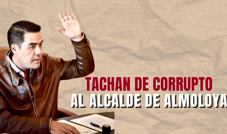 TACHAN DE CORRUPTO AL ALCALDE DE ALMOLOYA